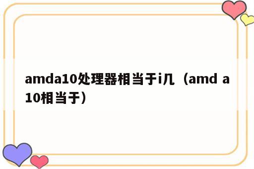 amda10处理器相当于i几（amd a10相当于）