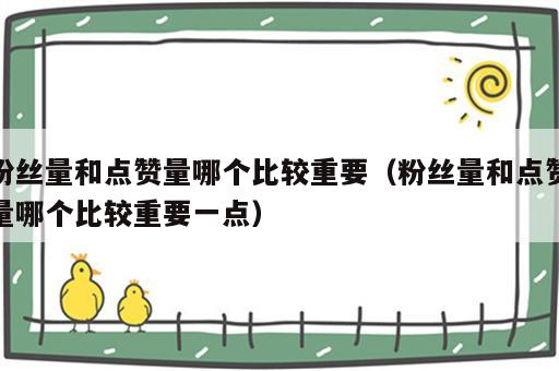 粉丝量和点赞量哪个比较重要（粉丝量和点赞量哪个比较重要一点）