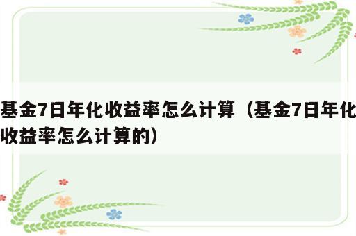 基金7日年化收益率怎么计算（基金7日年化收益率怎么计算的）