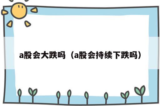 a股会大跌吗（a股会持续下跌吗）