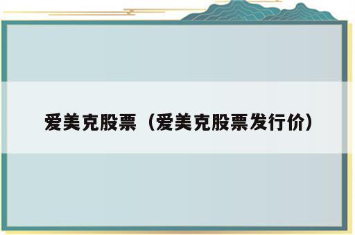 爱美克股票（爱美克股票发行价）