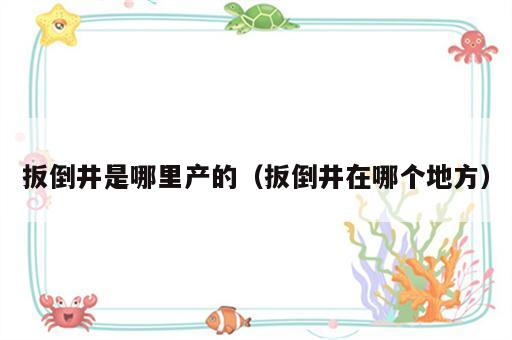 扳倒井是哪里产的（扳倒井在哪个地方）