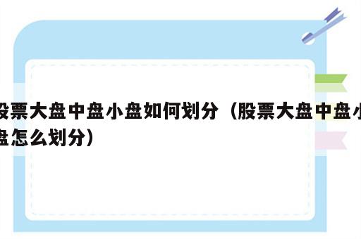 股票大盘中盘小盘如何划分（股票大盘中盘小盘怎么划分）