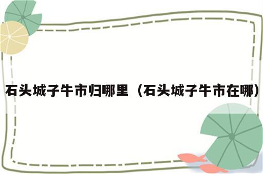 石头城子牛市归哪里（石头城子牛市在哪）