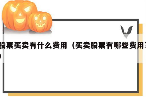 股票买卖有什么费用（买卖股票有哪些费用?）