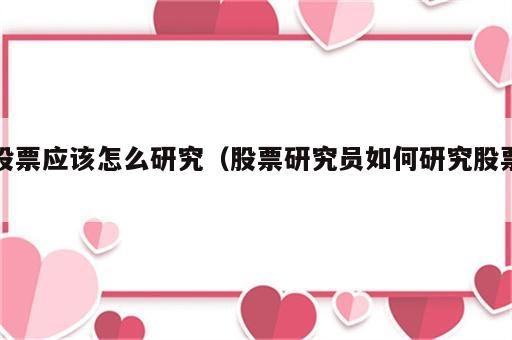 股票应该怎么研究（股票研究员如何研究股票）