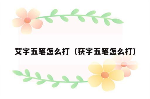 艾字五笔怎么打（获字五笔怎么打）