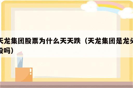 天龙集团股票为什么天天跌（天龙集团是龙头股吗）