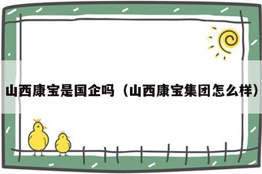 山西康宝是国企吗（山西康宝集团怎么样）