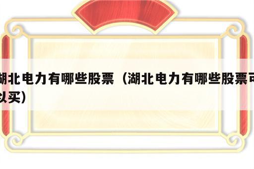 湖北电力有哪些股票（湖北电力有哪些股票可以买）
