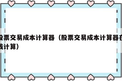股票交易成本计算器（股票交易成本计算器在线计算）