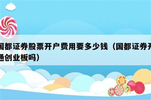 国都证券股票开户费用要多少钱（国都证券开通创业板吗）