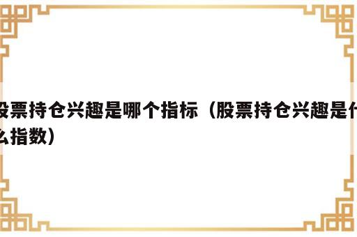 股票持仓兴趣是哪个指标（股票持仓兴趣是什么指数）