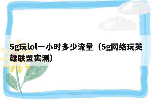 5g玩lol一小时多少流量（5g网络玩英雄联盟实测）