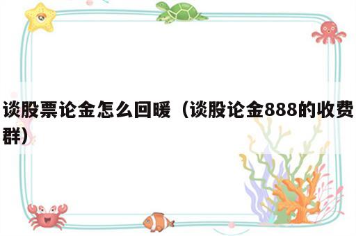 谈股票论金怎么回暖（谈股论金888的收费群）