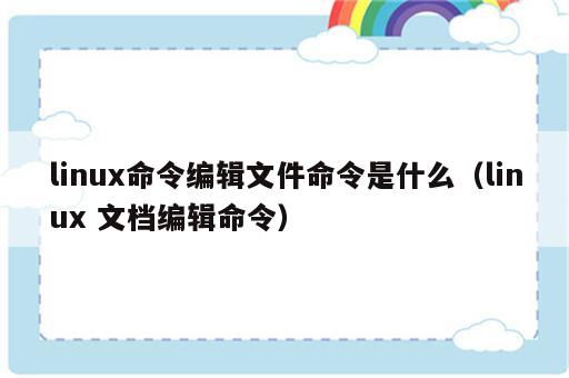linux命令编辑文件命令是什么（linux 文档编辑命令）