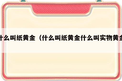 什么叫纸黄金（什么叫纸黄金什么叫实物黄金）