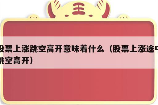股票上涨跳空高开意味着什么（股票上涨途中跳空高开）