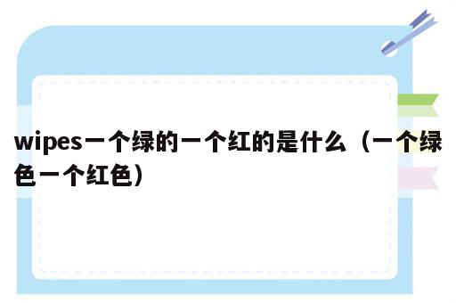 wipes一个绿的一个红的是什么（一个绿色一个红色）