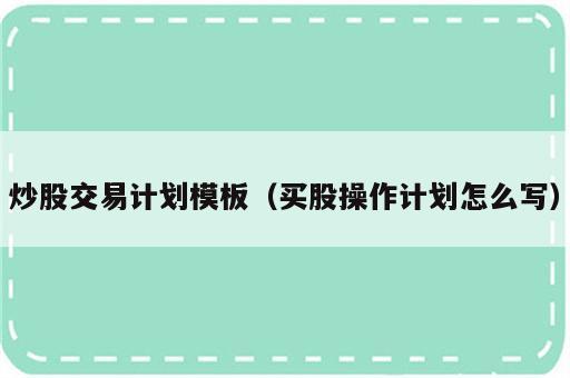 炒股交易计划模板（买股操作计划怎么写）