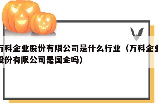 万科企业股份有限公司是什么行业（万科企业股份有限公司是国企吗）