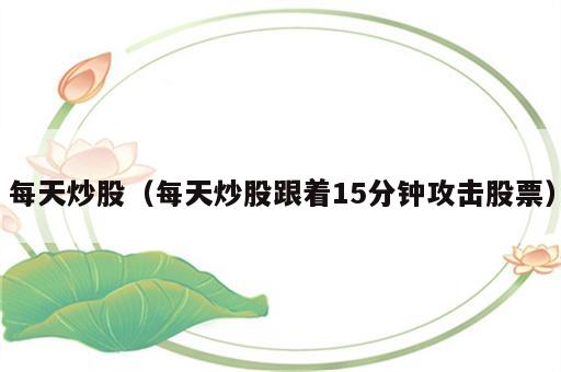 每天炒股（每天炒股跟着15分钟攻击股票）