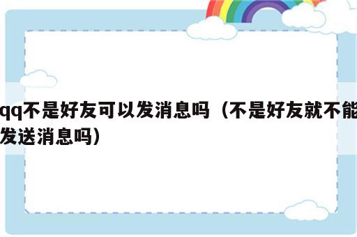 qq不是好友可以发消息吗（不是好友就不能发送消息吗）