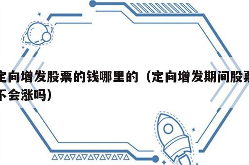 定向增发股票的钱哪里的（定向增发期间股票不会涨吗）