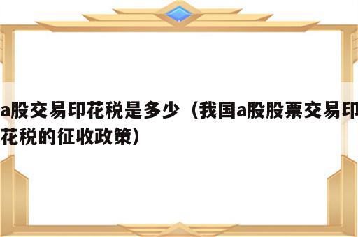 a股交易印花税是多少（我国a股股票交易印花税的征收政策）