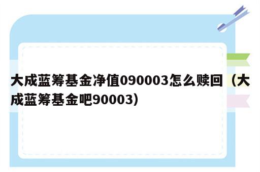 大成蓝筹基金净值090003怎么赎回（大成蓝筹基金吧90003）