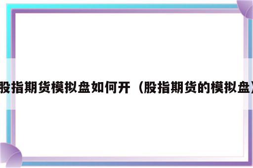 股指期货模拟盘如何开（股指期货的模拟盘）