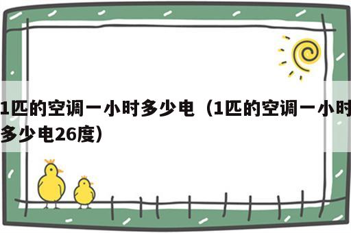 1匹的空调一小时多少电（1匹的空调一小时多少电26度）