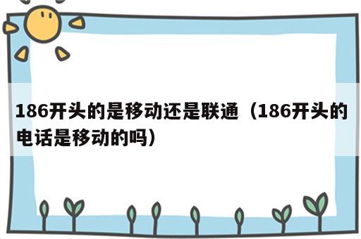 186开头的是移动还是联通（186开头的电话是移动的吗）