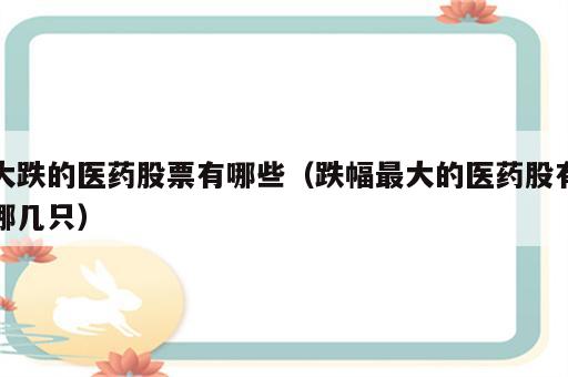 大跌的医药股票有哪些（跌幅最大的医药股有哪几只）