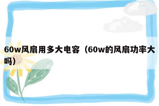 60w风扇用多大电容（60w的风扇功率大吗）