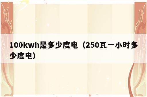 100kwh是多少度电（250瓦一小时多少度电）