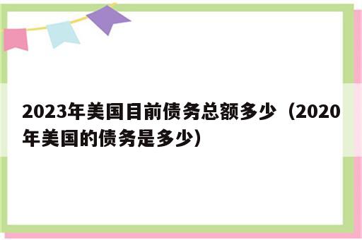 2023年美国目前债务总额多少（2020年美国的债务是多少）