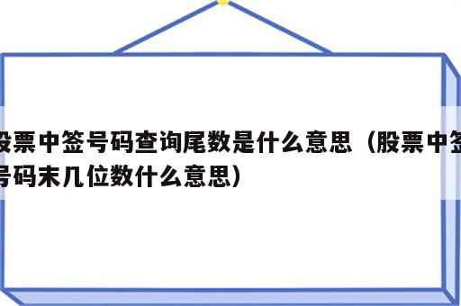 股票中签号码查询尾数是什么意思（股票中签号码末几位数什么意思）