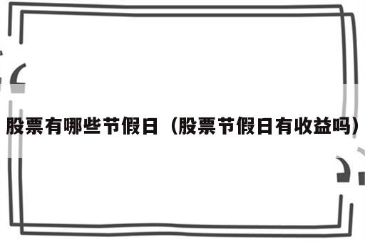 股票有哪些节假日（股票节假日有收益吗）