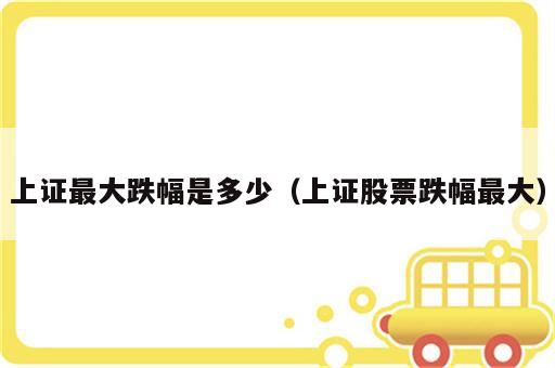 上证最大跌幅是多少（上证股票跌幅最大）