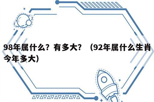 98年属什么？有多大？（92年属什么生肖今年多大）