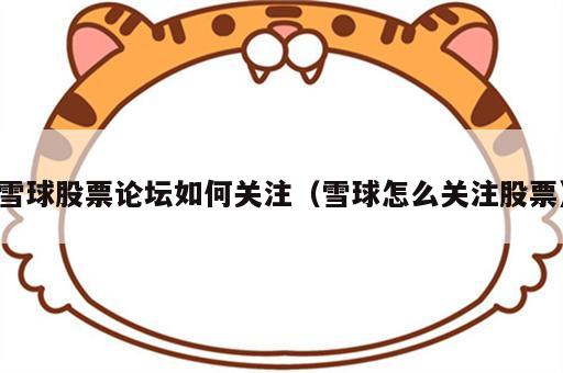 雪球股票论坛如何关注（雪球怎么关注股票）