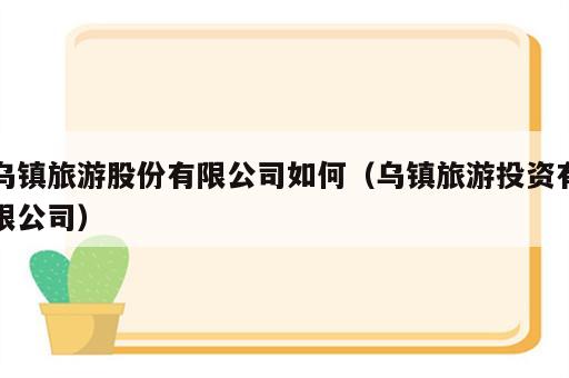 乌镇旅游股份有限公司如何（乌镇旅游投资有限公司）