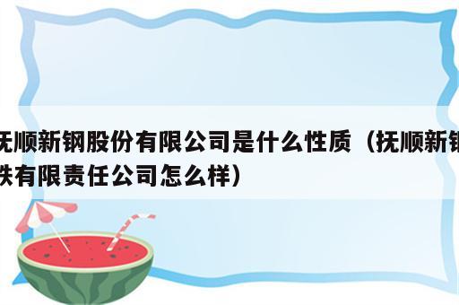抚顺新钢股份有限公司是什么性质（抚顺新钢铁有限责任公司怎么样）