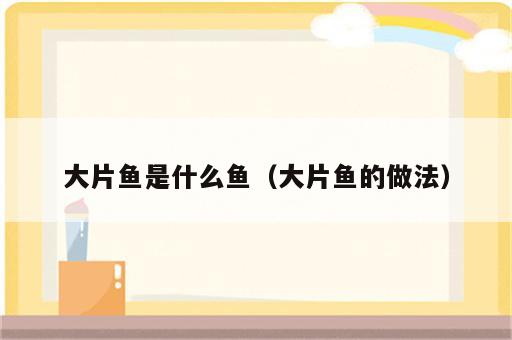 大片鱼是什么鱼（大片鱼的做法）
