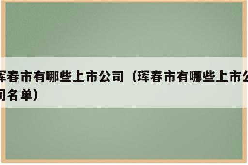珲春市有哪些上市公司（珲春市有哪些上市公司名单）