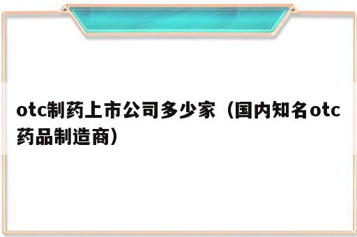 otc制药上市公司多少家（国内知名otc药品制造商）