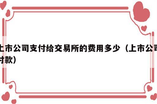 上市公司支付给交易所的费用多少（上市公司付款）