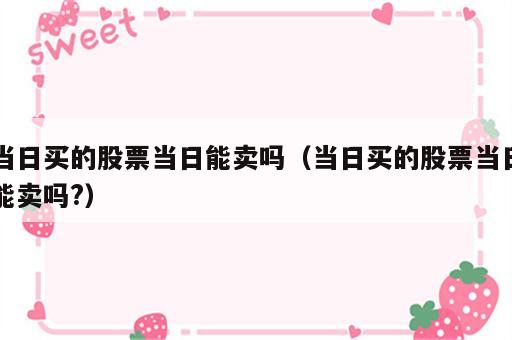 当日买的股票当日能卖吗（当日买的股票当日能卖吗?）