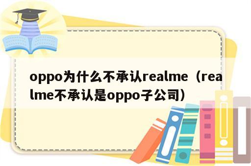 oppo为什么不承认realme（realme不承认是oppo子公司）